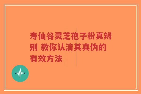 寿仙谷灵芝孢子粉真辨别 教你认清其真伪的有效方法-第1张图片-超越