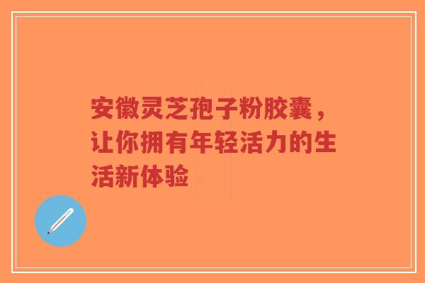 安徽灵芝孢子粉胶囊,让你拥有年轻活力的生活新体验-第1张图片-超越 安徽灵芝孢子粉胶囊,让你拥有年轻活力的生活新体验-第1张图片-超越