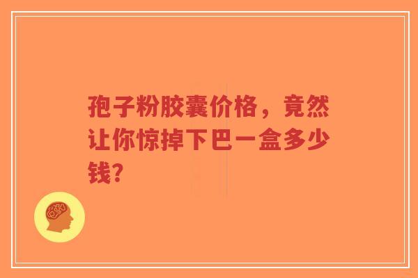 孢子粉胶囊价格,竟然让你惊掉下巴一盒多少钱?-第1张图片-超越 孢子粉胶囊价格,竟然让你惊掉下巴一盒多少钱?-第1张图片-超越