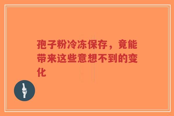 孢子粉冷冻保存,竟能带来这些意想不到的变化-第1张图片-超越 孢子粉冷冻保存,竟能带来这些意想不到的变化-第1张图片-超越