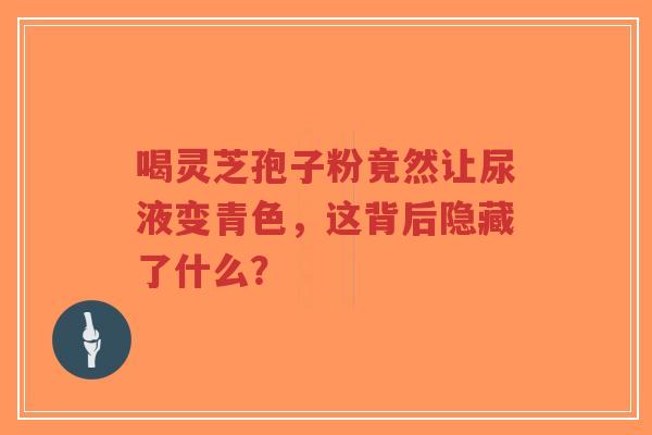 喝灵芝孢子粉竟然让尿液变青色,这背后隐藏了什么?-第1张图片-超越 喝灵芝孢子粉竟然让尿液变青色,这背后隐藏了什么?-第1张图片-超越