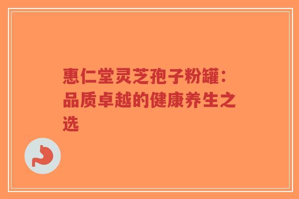 惠仁堂灵芝孢子粉罐:品质卓越的健康养生之选-第1张图片-超越 惠仁堂灵芝孢子粉罐:品质卓越的健康养生之选-第1张图片-超越