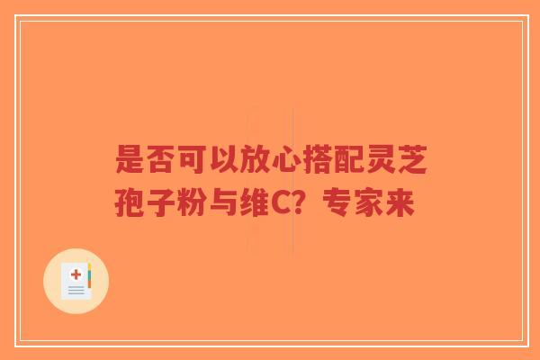 是否可以放心搭配灵芝孢子粉与维C？专家来-第1张图片-超越