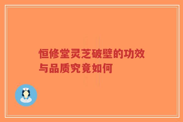 恒修堂灵芝破壁的功效与品质究竟如何-第1张图片-超越 恒修堂灵芝破壁的功效与品质究竟如何-第1张图片-超越