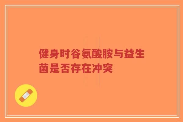 健身时谷氨酸胺与益生菌是否存在冲突-第1张图片-超越 健身时谷氨酸胺与益生菌是否存在冲突-第1张图片-超越