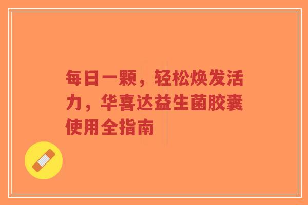 每日一颗,轻松焕发活力,华喜达益生菌胶囊使用全指南-第1张图片-超越 每日一颗,轻松焕发活力,华喜达益生菌胶囊使用全指南-第1张图片-超越