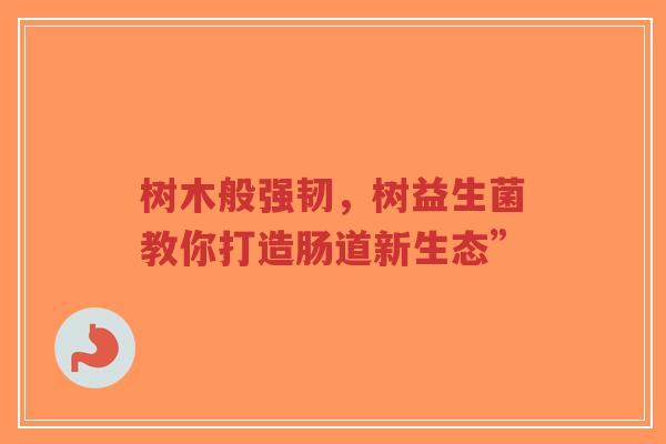 树木般强韧,树益生菌教你打造肠道新生态”-第1张图片-超越 树木般强韧,树益生菌教你打造肠道新生态”-第1张图片-超越