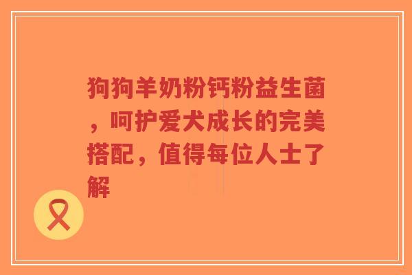狗狗羊奶粉钙粉益生菌,呵护爱犬成长的完美搭配,值得每位人士了解-第1张图片-超越 狗狗羊奶粉钙粉益生菌,呵护爱犬成长的完美搭配,值得每位人士了解-第1张图片-超越
