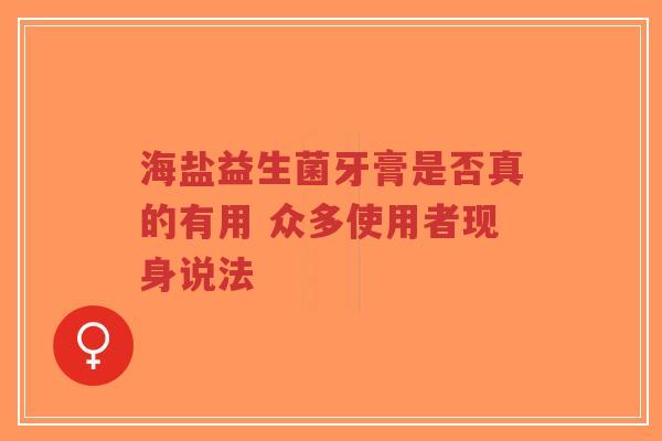 海盐益生菌牙膏是否真的有用 众多使用者现身说法-第1张图片-超越 海盐益生菌牙膏是否真的有用 众多使用者现身说法-第1张图片-超越