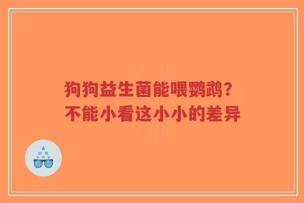 狗狗益生菌能喂鹦鹉?不能小看这小小的差异-第1张图片-超越 狗狗益生菌能喂鹦鹉?不能小看这小小的差异-第1张图片-超越