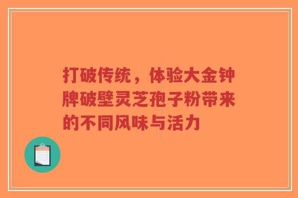 打破传统,体验大金钟牌破壁灵芝孢子粉带来的不同风味与活力-第1张图片-超越 打破传统,体验大金钟牌破壁灵芝孢子粉带来的不同风味与活力-第1张图片-超越