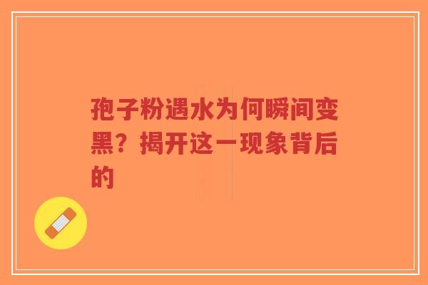 孢子粉遇水为何瞬间变黑?揭开这一现象背后的-第1张图片-超越 孢子粉遇水为何瞬间变黑?揭开这一现象背后的-第1张图片-超越