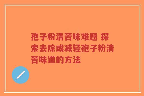 孢子粉清苦味难题 探索去除或减轻孢子粉清苦味道的方法-第1张图片-超越 孢子粉清苦味难题 探索去除或减轻孢子粉清苦味道的方法-第1张图片-超越