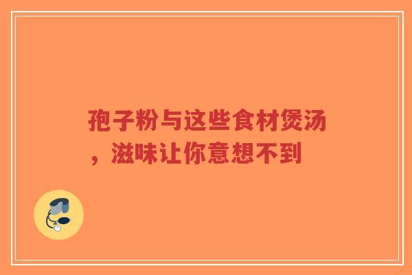 孢子粉与这些食材煲汤,滋味让你意想不到-第1张图片-超越 孢子粉与这些食材煲汤,滋味让你意想不到-第1张图片-超越