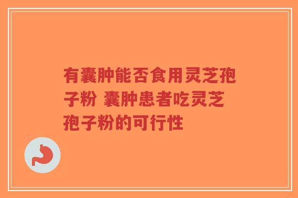 有囊肿能否食用灵芝孢子粉 囊肿患者吃灵芝孢子粉的可行性-第1张图片-超越 有囊肿能否食用灵芝孢子粉 囊肿患者吃灵芝孢子粉的可行性-第1张图片-超越