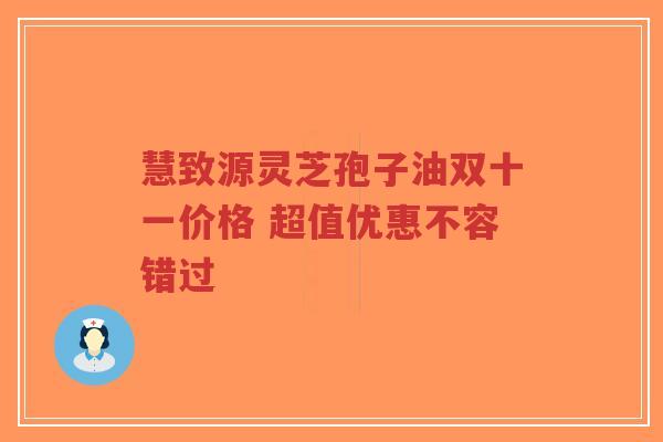 慧致源灵芝孢子油双十一价格 超值优惠不容错过-第1张图片-超越 慧致源灵芝孢子油双十一价格 超值优惠不容错过-第1张图片-超越