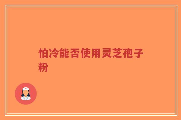 怕冷能否使用灵芝孢子粉-第1张图片-超越 怕冷能否使用灵芝孢子粉-第1张图片-超越