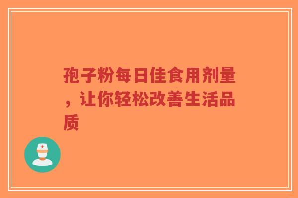 孢子粉每日佳食用剂量,让你轻松改善生活品质-第1张图片-超越 孢子粉每日佳食用剂量,让你轻松改善生活品质-第1张图片-超越
