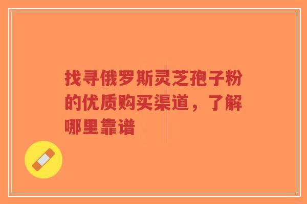 找寻俄罗斯灵芝孢子粉的优质购买渠道,了解哪里靠谱-第1张图片-超越 找寻俄罗斯灵芝孢子粉的优质购买渠道,了解哪里靠谱-第1张图片-超越