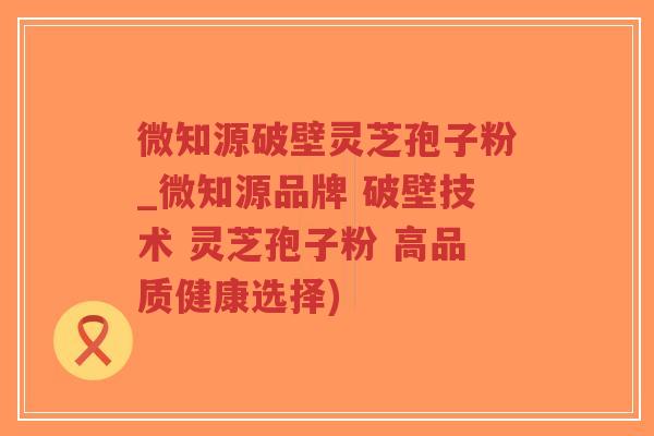 微知源破壁灵芝孢子粉_微知源品牌 破壁技术 灵芝孢子粉 高品质健康选择)-第1张图片-超越 微知源破壁灵芝孢子粉_微知源品牌 破壁技术 灵芝孢子粉 高品质健康选择)-第1张图片-超越