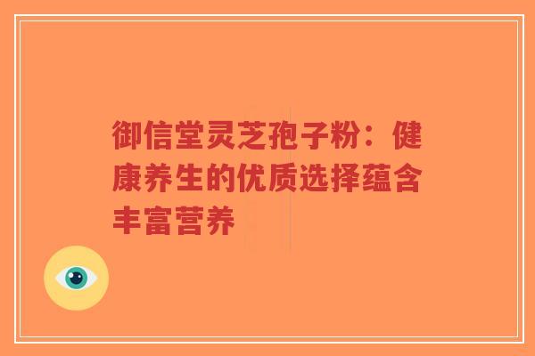 御信堂灵芝孢子粉:健康养生的优质选择蕴含丰富营养-第1张图片-超越 御信堂灵芝孢子粉:健康养生的优质选择蕴含丰富营养-第1张图片-超越