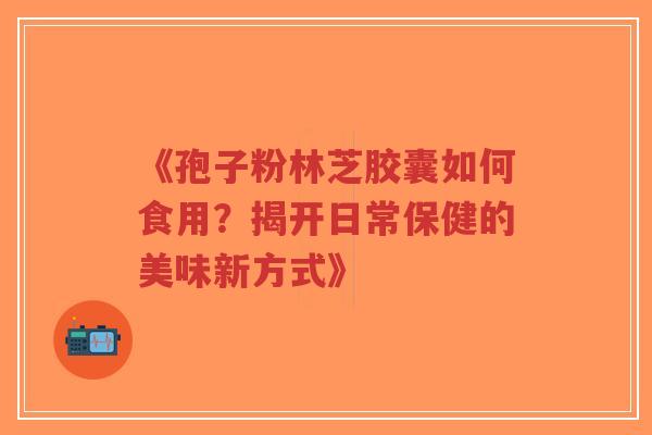《孢子粉林芝胶囊如何食用?揭开日常保健的美味新方式》-第1张图片-超越 《孢子粉林芝胶囊如何食用?揭开日常保健的美味新方式》-第1张图片-超越