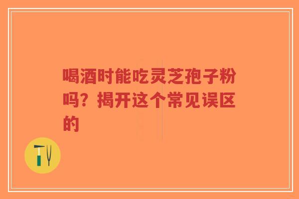 喝酒时能吃灵芝孢子粉吗?揭开这个常见误区的-第1张图片-超越 喝酒时能吃灵芝孢子粉吗?揭开这个常见误区的-第1张图片-超越