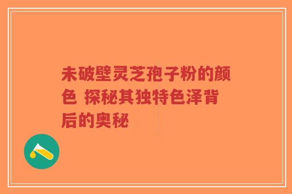 未破壁灵芝孢子粉的颜色 探秘其独特色泽背后的奥秘-第1张图片-超越 未破壁灵芝孢子粉的颜色 探秘其独特色泽背后的奥秘-第1张图片-超越