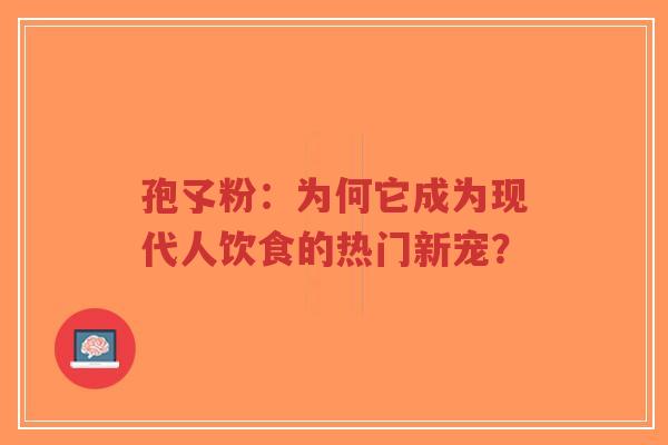 孢孓粉:为何它成为现代人饮食的热门新宠?-第1张图片-超越 孢孓粉:为何它成为现代人饮食的热门新宠?-第1张图片-超越