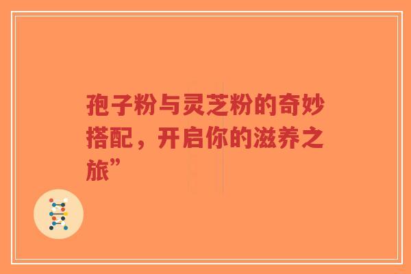 孢子粉与灵芝粉的奇妙搭配,开启你的滋养之旅”-第1张图片-超越 孢子粉与灵芝粉的奇妙搭配,开启你的滋养之旅”-第1张图片-超越