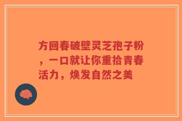 方回春破壁灵芝孢子粉,一口就让你重拾青春活力,焕发自然之美-第1张图片-超越 方回春破壁灵芝孢子粉,一口就让你重拾青春活力,焕发自然之美-第1张图片-超越