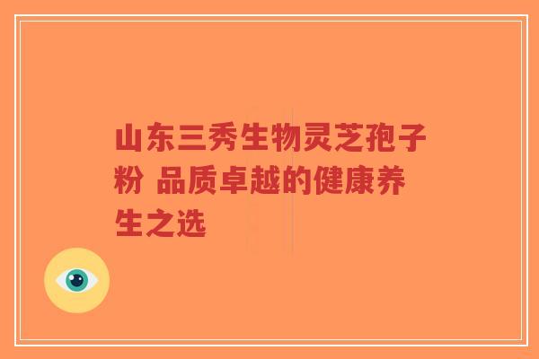 山东三秀生物灵芝孢子粉 品质卓越的健康养生之选-第1张图片-超越 山东三秀生物灵芝孢子粉 品质卓越的健康养生之选-第1张图片-超越