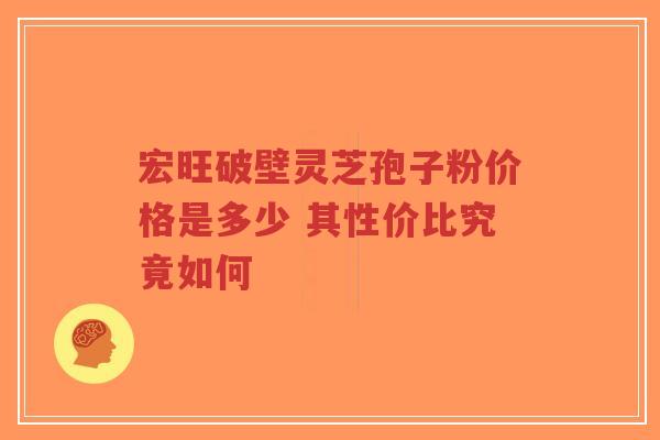 宏旺破壁灵芝孢子粉价格是多少 其性价比究竟如何-第1张图片-超越 宏旺破壁灵芝孢子粉价格是多少 其性价比究竟如何-第1张图片-超越