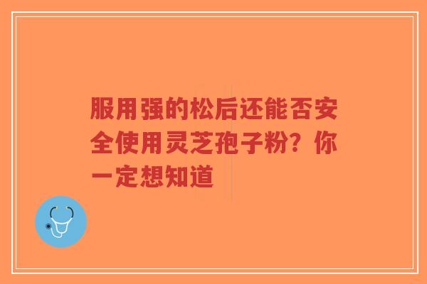 服用强的松后还能否安全使用灵芝孢子粉?你一定想知道-第1张图片-超越 服用强的松后还能否安全使用灵芝孢子粉?你一定想知道-第1张图片-超越