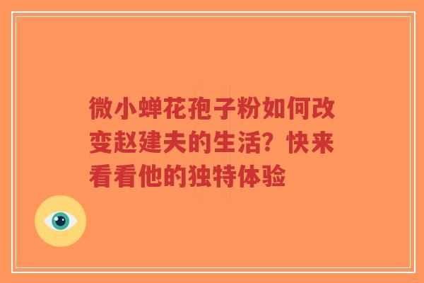 微小蝉花孢子粉如何改变赵建夫的生活?快来看看他的独特体验-第1张图片-超越 微小蝉花孢子粉如何改变赵建夫的生活?快来看看他的独特体验-第1张图片-超越
