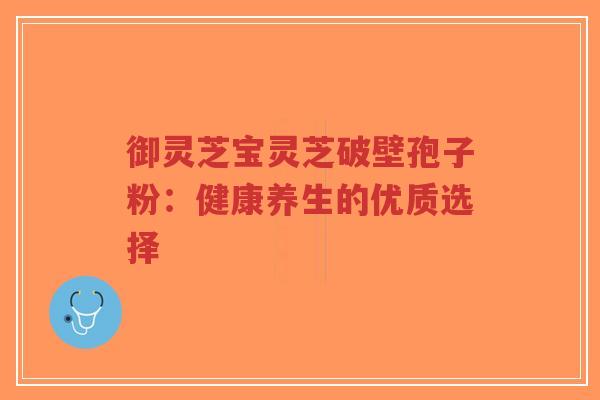 御灵芝宝灵芝破壁孢子粉:健康养生的优质选择-第1张图片-超越 御灵芝宝灵芝破壁孢子粉:健康养生的优质选择-第1张图片-超越