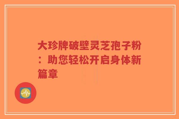 大珍牌破壁灵芝孢子粉:助您轻松开启身体新篇章-第1张图片-超越 大珍牌破壁灵芝孢子粉:助您轻松开启身体新篇章-第1张图片-超越