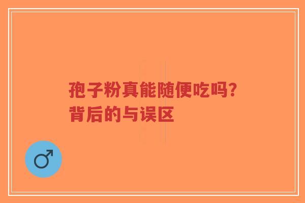 孢子粉真能随便吃吗?背后的与误区-第1张图片-超越 孢子粉真能随便吃吗?背后的与误区-第1张图片-超越