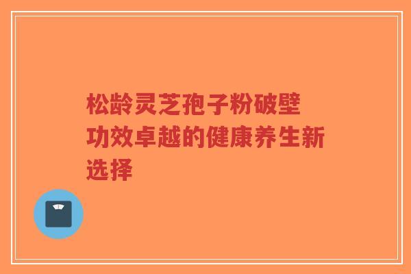 松龄灵芝孢子粉破壁 功效卓越的健康养生新选择-第1张图片-超越 松龄灵芝孢子粉破壁 功效卓越的健康养生新选择-第1张图片-超越
