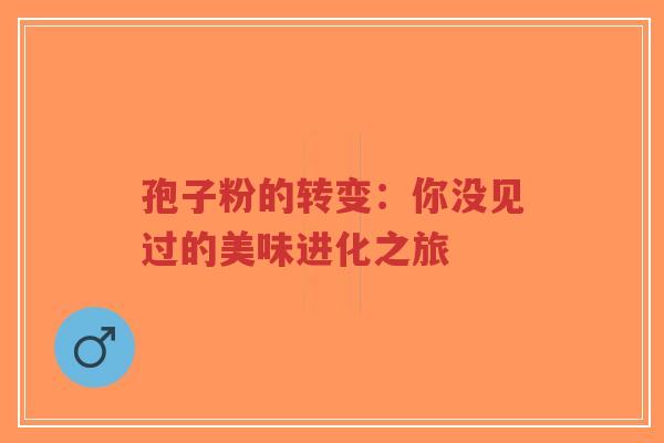 孢子粉的转变：你没见过的美味进化之旅-第1张图片-超越