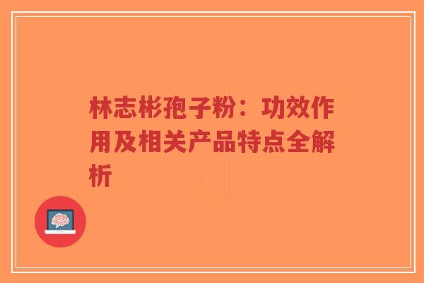 林志彬孢子粉:功效作用及相关产品特点全解析-第1张图片-超越 林志彬孢子粉:功效作用及相关产品特点全解析-第1张图片-超越