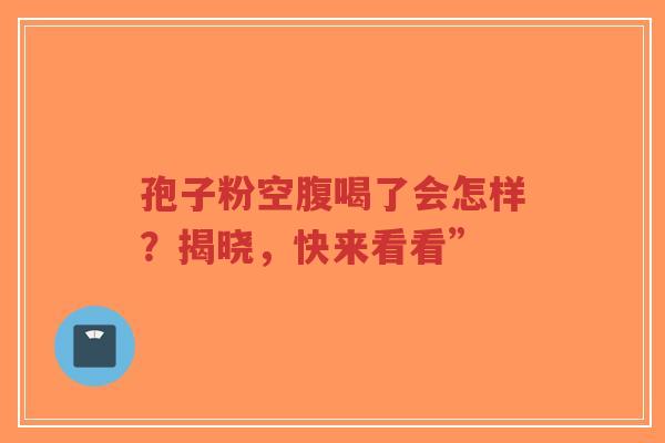 孢子粉空腹喝了会怎样?揭晓,快来看看”-第1张图片-超越 孢子粉空腹喝了会怎样?揭晓,快来看看”-第1张图片-超越