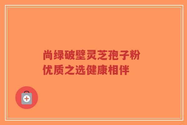 尚绿破壁灵芝孢子粉 优质之选健康相伴-第1张图片-超越