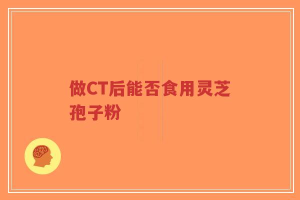 做CT后能否食用灵芝孢子粉-第1张图片-超越 做CT后能否食用灵芝孢子粉-第1张图片-超越