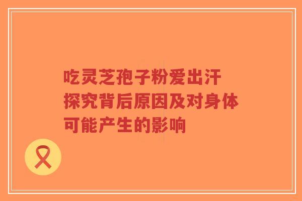 吃灵芝孢子粉爱出汗 探究背后原因及对身体可能产生的影响-第1张图片-超越 吃灵芝孢子粉爱出汗 探究背后原因及对身体可能产生的影响-第1张图片-超越