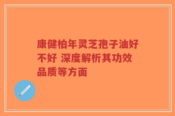 康健柏年灵芝孢子油好不好 深度解析其功效品质等方面-第1张图片-超越 康健柏年灵芝孢子油好不好 深度解析其功效品质等方面-第1张图片-超越