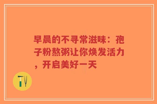 早晨的不寻常滋味：孢子粉熬粥让你焕发活力，开启美好一天-第1张图片-超越