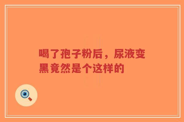 喝了孢子粉后，尿液变黑竟然是个这样的-第1张图片-超越