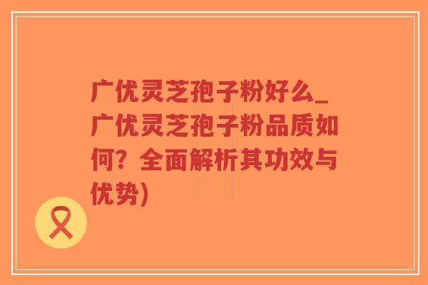 广优灵芝孢子粉好么_广优灵芝孢子粉品质如何?全面解析其功效与优势)-第1张图片-超越 广优灵芝孢子粉好么_广优灵芝孢子粉品质如何?全面解析其功效与优势)-第1张图片-超越