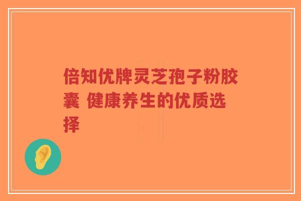 倍知优牌灵芝孢子粉胶囊 健康养生的优质选择-第1张图片-超越